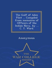 The Gulf of Aden Pilot ... Compiled from Memoires of Officers of the Indian Navy, by ... C. Y. Ward. - War College Series