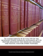 To Amend Subtitle B of Title VII of the McKinney-Vento Homeless Assistance ACT to Provide Education for Homeless Children and Youths, and for Other Purposes.