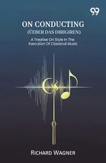 On Conducting (Ueber Das Dirigiren) A Treatise On Style In The Execution Of Classical Music