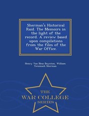 Sherman's Historical Raid. the Memoirs in the Light of the Record. a Review Based Upon Compilations from the Files of the War Office. - War College Series