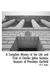 A Complete Hisotry of the Life and Trial of Charles Julius Guiteau Assassin of President Garfield