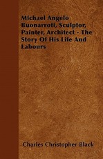 Michael Angelo Buonarroti, Sculptor, Painter, Architect - The Story of His Life and Labours