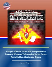 Russia Military Strategy: Impacting 21st Century Reform and Geopolitics: Analysis of Putin, Future War, Comprehensive Survey of Weapons, Technologies, Rocket Forces, Arctic Buildup, Ukraine and Crimea