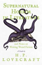 Supernatural Horror in Literature and Notes on Writing Weird Fiction - A Guide by H. P. Lovecraft