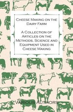 Cheese Making on the Dairy Farm - A Collection of Articles on the Methods, Science and Equipment Used in Cheese Making