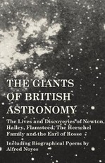 The Giants of British Astronomy - The Lives and Discoveries of Newton, Halley, Flamsteed, the Herschel Family and the Earl of Rosse - Including Biographical Poems by Alfred Noyes