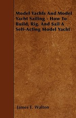 Model Yachts And Model Yacht Sailing - How To Build, Rig. And Sail A Self-Acting Model Yacht