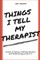 Things I Tell My Therapist