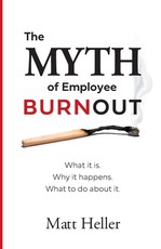 The Myth of Employee Burnout, What It Is. Why It Happens. What to Do about It.