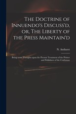 The Doctrine of Innuendo's Discuss'd, or, The Liberty of the Press Maintain'd The Doctrine of Innuendo's Discuss'd, or, The Liberty of the Press Maintain'd