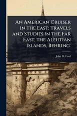An American Cruiser in the East; Travels and Studies in the Far East; the Aleutian Islands, Behring'