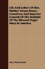 Life and Letters of Rev. Mother Teresa Dease: Foundress and Superior General of the Institute of the Blessed Virgin Mary in America