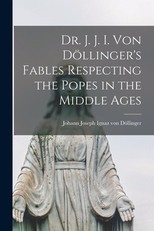 Dr. J. J. I. Von DÃ¶llinger's Fables Respecting the Popes in the Middle Ages