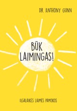 BŪK LAIMINGAS! ILGALAIKĖS LAIMĖS PAMOKOS: 120 praktiškų ir realybėje patikrintų psichologijos daktaro Anthony Gunn'o patarimų, kaip atrasti savo kelią į neblėstančią laimę