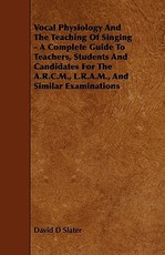 Vocal Physiology and the Teaching of Singing - A Complete Guide to Teachers, Students and Candidates for the A.R.C.M., L.R.A.M., and Similar Examinati