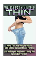 Walk & Eat Yourself Thin - How To Lose Weight While Still Eating Several Meals Per Day (The Walking For Weight Loss & Eating Plan To Burn Belly Fat Fast!)