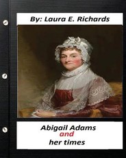 Abigail Adams and her times, By Laura E. Richards (Original Classics)