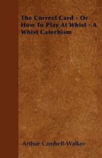 The Correct Card - Or How to Play at Whist - A Whist Catechism