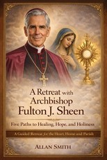 A Retreat with Archbishop Fulton J. Sheen - Five Paths to Healing, Hope, and Holiness