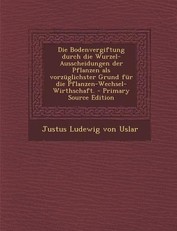 Die Bodenvergiftung Durch Die Wurzel-Ausscheidungen Der Pflanzen ALS Vorzuglichster Grund Fur Die Pflanzen-Wechsel-Wirthschaft. - Primary Source Edition