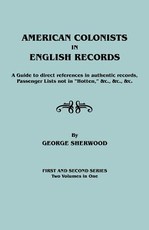 American Colonists in English Records. a Guide to Direct References in Authentic Records, Passenger Lists Not in Hotten, &C., &C., &C. First and SEC