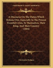 A Discourse On The Duties Which Britons Owe, Especially In The Present Eventful Crisis, To Themselves, Their King, And Their Country (1804)