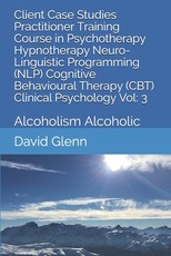Client Case Studies Practitioner Training Course in Psychotherapy Hypnotherapy Neuro-Linguistic Programming (NLP) Cognitive Behavioural Therapy (CBT) Clinical Psychology Vol