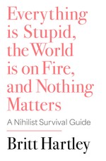 Everything is Stupid, the World is on Fire, and Nothing Matters