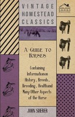 A Guide to Horses - Containing Information on History, Breeds, Breeding, Health and Many Other Aspects of the Horse