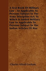 A Text Book Of Military Law - As Applicable To Persons Subject To The Army Discipline Act; To Wihch Is Added Military Law As Applicable To Persons Subject To The Indian Articles Of War