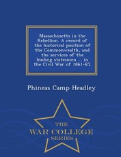 Massachusetts in the Rebellion. A record of the historical position of the Commonwealth, and the services of the leading statesmen ... in the Civil War of 1861-65. - War College Series