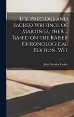 The Precious and Sacred Writings of Martin Luther ... Based on the Kaiser Chronological Edition, Wit
