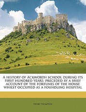 A History of Ackworth School During Its First Hundred Years; Preceded by a Brief Account of the Fortunes of the House Whilst Occupied as a Foundling Hospital