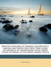 Burying Grounds of Sharon, Connecticut, Amenia and North East, New York; Being an Abstract of Inscriptions from Thirty Places of Burial in the Above Named Towns