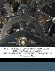 Fontes Rerum Austriacarum. 2. Abt. Diplomataria Et Acta. Osterreichischegeschichts-Quellen, Volume 59...