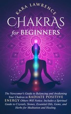 Chakras for Beginners The Newcomer's Guide to Awakening and Balancing Chakras. Radiate Positive Energy Others Will Notice. Includes a Spiritual Guide to Essential Oils, Gems and Herbs for Meditation and Healing.