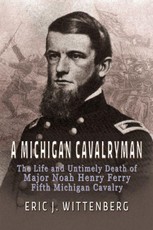 A Michigan Cavalryman: The Life and Untimely Death of Major Noah Henry Ferry, Fifth Michigan Cavalry