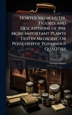 Hortus Medicus; Or, Figures and Descriptions of the More Important Plants Ued in Medicine, Or Possessed of Poisonous Qualities