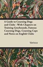 A Guide to Coursing Dogs and Clubs - With Chapters on Training Greyhounds, Famous Coursing Dogs, Coursing Cups and Notes on English Clubs