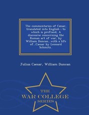 The Commentaries of Caesar, Translated Into English; To Which Is Prefixed, a Discourse Concerning the Roman Art of War, by William Duncan...with a Life Of...Caesar by Leonard Schmitz.. - War College Series