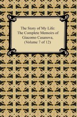 The Story of My Life (The Complete Memoirs of Giacomo Casanova, Volume 7 of 12)