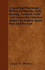 A Sporting Pilgrimage - Riding to Hounds, Golf, Rowing, Football, Club and University Athletics. Studies in English Sport, Past and Present