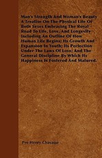 Man's Strength and Woman's Beauty a Treatise on the Physical Life of Both Sexes Embracing the Royal Road to Life, Love, and Longevity Including an Outline of How Human Life Begins