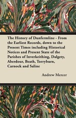 The History of Dunfermline - From the Earliest Records, Down to the Present Times Including Historical Notices and Present State of the Parishes of Inverkeithing, Dalgety, Aberdour, Beath, Torryburn, Carnock and Saline