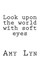 Look upon the world with soft eyes