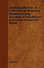 Climbing Glaciers - A Collection of Historical Mountaineering Accounts of Expeditions to Glaciers Around the World