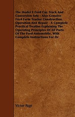 The Model T Ford Car, Truck And Conversion Sets - Also Genuine Ford Farm Tractor Construction, Operation And Repair - A Cpmplete Practical Treatise Explaining The Operating Principles Of All Parts Of The Ford Automoblie, With Complete Instructions For Dr