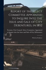 Report of the Select Committee Appointed to Inquire Into the Issue and Sale of City Debentures, in 1852 [microform]