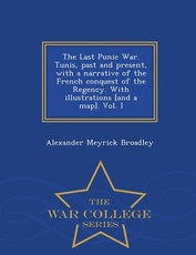 The Last Punic War. Tunis, Past and Present, with a Narrative of the French Conquest of the Regency. with Illustrations [And a Map]. Vol. I - War College Series