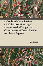 A Guide to Model Engines - A Collection of Vintage Articles on the Design and Construction of Steam Engines and Beam Engines